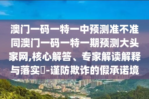 澳門(mén)一碼一特一中預(yù)測(cè)準(zhǔn)不準(zhǔn)同澳門(mén)一碼一特一期預(yù)測(cè)大頭家網(wǎng),核心解答、專(zhuān)家解讀解釋與落實(shí)?-謹(jǐn)防欺詐的假承諾境