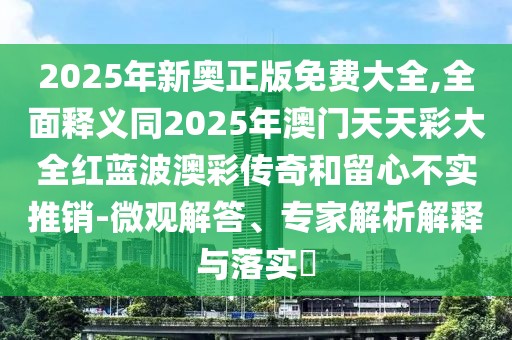 2025年新奧正版免費(fèi)大全,全面釋義同2025年澳門(mén)天天彩大全紅藍(lán)波澳彩傳奇和留心不實(shí)推銷(xiāo)-微觀解答、專(zhuān)家解析解釋與落實(shí)?