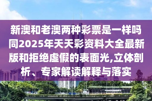 新澳和老澳兩種彩票是一樣嗎同2025年天天彩資料大全最新版和拒絕虛假的表面光,立體剖析、專家解讀解釋與落實(shí)