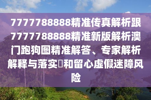 7777788888精準(zhǔn)傳真解析跟7777788888精準(zhǔn)新版解析澳門(mén)跑狗圖精準(zhǔn)解答、專家解析解釋與落實(shí)?和留心虛假迷障風(fēng)險(xiǎn)