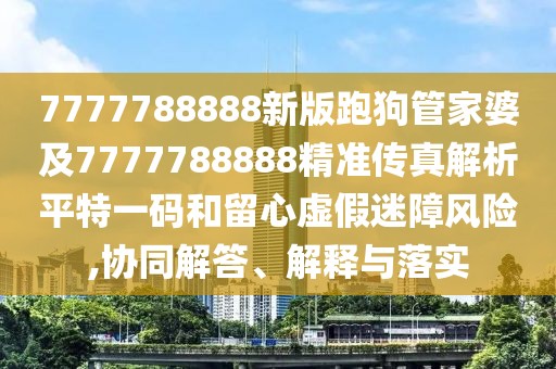 7777788888新版跑狗管家婆及7777788888精準(zhǔn)傳真解析平特一碼和留心虛假迷障風(fēng)險(xiǎn),協(xié)同解答、解釋與落實(shí)