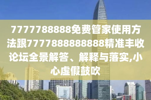 7777788888免費管家使用方法跟7777888888888精準豐收論壇全景解答、解釋與落實,小心虛假鼓吹