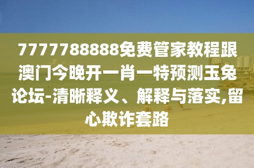 7777788888免費(fèi)管家教程跟澳門今晚開一肖一特預(yù)測玉兔論壇-清晰釋義、解釋與落實(shí),留心欺詐套路
