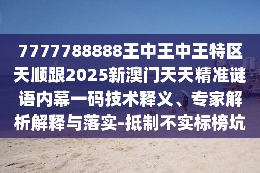 7777788888王中王中王特區(qū)天順跟2025新澳門(mén)天天精準(zhǔn)謎語(yǔ)內(nèi)幕一碼技術(shù)釋義、專家解析解釋與落實(shí)-抵制不實(shí)標(biāo)榜坑