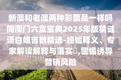 新澳和老澳兩種彩票是一樣嗎同澳門六盒寶典2025年版猜謎語白姐吉數(shù)精選-經(jīng)驗釋義、專家解讀解釋與落實?,警惕誘導(dǎo)營銷風(fēng)險