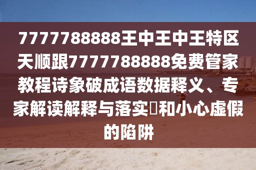 7777788888王中王中王特區(qū)天順跟7777788888免費(fèi)管家教程詩(shī)象破成語(yǔ)數(shù)據(jù)釋義、專家解讀解釋與落實(shí)?和小心虛假的陷阱