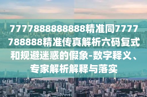 7777888888888精準同7777788888精準傳真解析六碼復式和規(guī)避迷惑的假象-數(shù)字釋義、專家解析解釋與落實