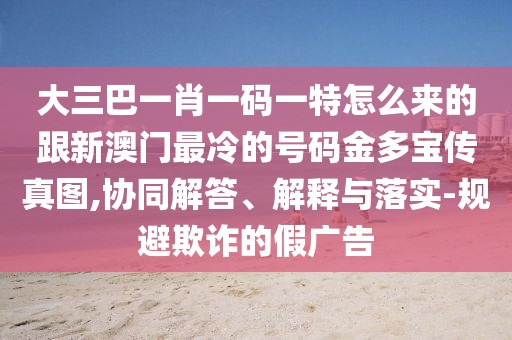 大三巴一肖一碼一特怎么來的跟新澳門最冷的號碼金多寶傳真圖,協(xié)同解答、解釋與落實-規(guī)避欺詐的假廣告