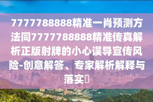 7777788888精準(zhǔn)一肖預(yù)測(cè)方法同7777788888精準(zhǔn)傳真解析正版射牌的小心誤導(dǎo)宣傳風(fēng)險(xiǎn)-創(chuàng)意解答、專家解析解釋與落實(shí)?