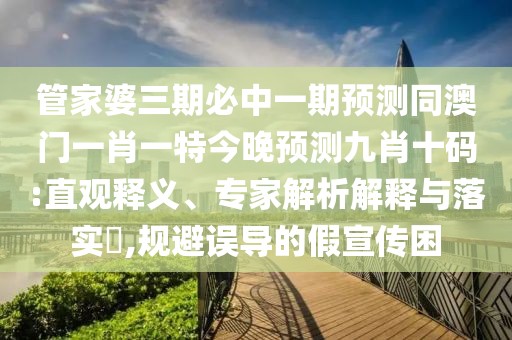 管家婆三期必中一期預(yù)測(cè)同澳門一肖一特今晚預(yù)測(cè)九肖十碼:直觀釋義、專家解析解釋與落實(shí)?,規(guī)避誤導(dǎo)的假宣傳困