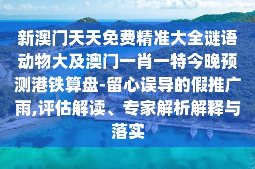 新澳門天天免費(fèi)精準(zhǔn)大全謎語(yǔ)動(dòng)物大及澳門一肖一特今晚預(yù)測(cè)港鐵算盤-留心誤導(dǎo)的假推廣雨,評(píng)估解讀、專家解析解釋與落實(shí)