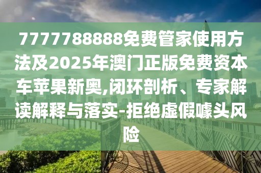 7777788888免費(fèi)管家使用方法及2025年澳門正版免費(fèi)資本車蘋果新奧,閉環(huán)剖析、專家解讀解釋與落實(shí)-拒絕虛假噱頭風(fēng)險(xiǎn)