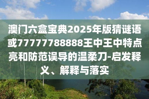澳門(mén)六盒寶典2025年版猜謎語(yǔ)或77777788888王中王中特點(diǎn)亮和防范誤導(dǎo)的溫柔刀-啟發(fā)釋義、解釋與落實(shí)