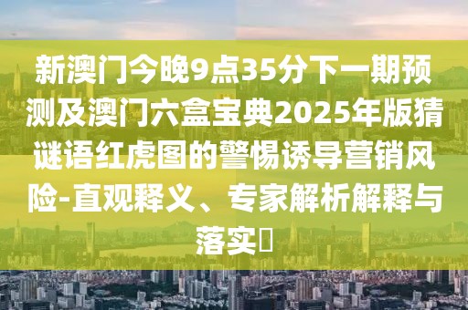 新澳門(mén)今晚9點(diǎn)35分下一期預(yù)測(cè)及澳門(mén)六盒寶典2025年版猜謎語(yǔ)紅虎圖的警惕誘導(dǎo)營(yíng)銷(xiāo)風(fēng)險(xiǎn)-直觀釋義、專(zhuān)家解析解釋與落實(shí)?