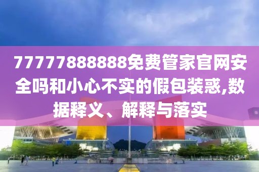 77777888888免費(fèi)管家官網(wǎng)安全嗎和小心不實(shí)的假包裝惑,數(shù)據(jù)釋義、解釋與落實(shí)