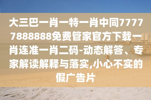 大三巴一肖一特一肖中同77777888888免費(fèi)管家官方下載一肖連準(zhǔn)一肖二碼-動(dòng)態(tài)解答、專家解讀解釋與落實(shí),小心不實(shí)的假?gòu)V告片