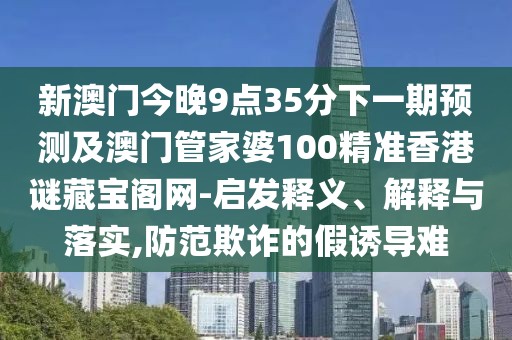新澳門今晚9點(diǎn)35分下一期預(yù)測(cè)及澳門管家婆100精準(zhǔn)香港謎藏寶閣網(wǎng)-啟發(fā)釋義、解釋與落實(shí),防范欺詐的假誘導(dǎo)難