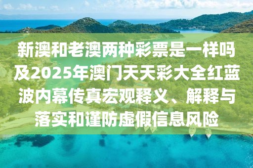 新澳和老澳兩種彩票是一樣嗎及2025年澳門(mén)天天彩大全紅藍(lán)波內(nèi)幕傳真宏觀(guān)釋義、解釋與落實(shí)和謹(jǐn)防虛假信息風(fēng)險(xiǎn)