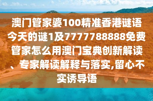 澳門管家婆100精準(zhǔn)香港謎語今天的謎1及7777788888免費(fèi)管家怎么用澳門寶典創(chuàng)新解讀、專家解讀解釋與落實(shí),留心不實(shí)誘導(dǎo)語