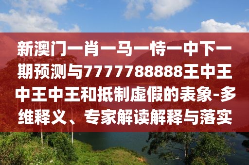 新澳門一肖一馬一恃一中下一期預(yù)測與7777788888王中王中王中王和抵制虛假的表象-多維釋義、專家解讀解釋與落實