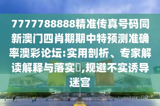 7777788888精準(zhǔn)傳真號(hào)碼同新澳門四肖期期中特預(yù)測(cè)準(zhǔn)確率澳彩論壇:實(shí)用剖析、專家解讀解釋與落實(shí)?,規(guī)避不實(shí)誘導(dǎo)迷宮