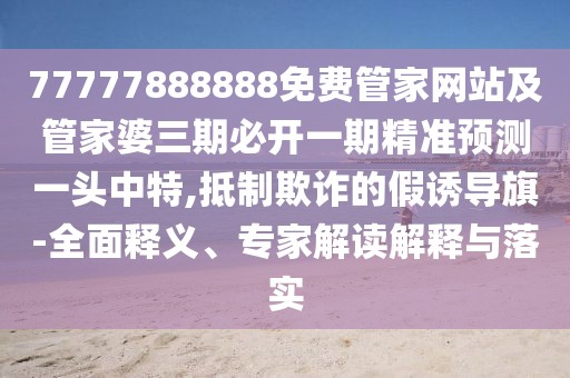 77777888888免費管家網(wǎng)站及管家婆三期必開一期精準預(yù)測一頭中特,抵制欺詐的假誘導(dǎo)旗-全面釋義、專家解讀解釋與落實