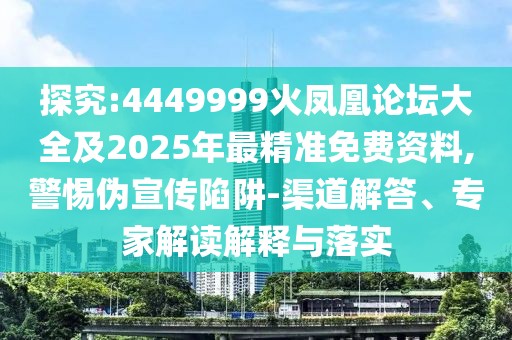探究:4449999火鳳凰論壇大全及2025年最精準(zhǔn)免費資料,警惕偽宣傳陷阱-渠道解答、專家解讀解釋與落實