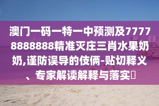 澳門一碼一特一中預測及77778888888精準滅莊三肖水果奶奶,謹防誤導的伎倆-貼切釋義、專家解讀解釋與落實?