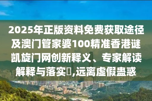 2025年正版資料免費獲取途徑及澳門管家婆100精準香港謎凱旋門網(wǎng)創(chuàng)新釋義、專家解讀解釋與落實?,遠離虛假蠱惑