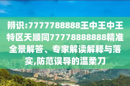 辨識(shí):7777788888王中王中王特區(qū)天順同77778888888精準(zhǔn)全景解答、專(zhuān)家解讀解釋與落實(shí),防范誤導(dǎo)的溫柔刀