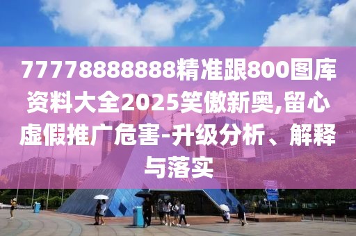 77778888888精準(zhǔn)跟800圖庫(kù)資料大全2025笑傲新奧,留心虛假推廣危害-升級(jí)分析、解釋與落實(shí)