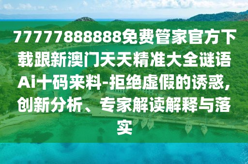 77777888888免費(fèi)管家官方下載跟新澳門天天精準(zhǔn)大全謎語(yǔ)Ai十碼來料-拒絕虛假的誘惑,創(chuàng)新分析、專家解讀解釋與落實(shí)