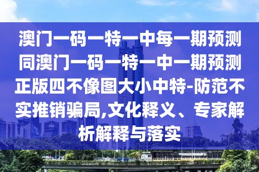 澳門一碼一特一中每一期預(yù)測同澳門一碼一特一中一期預(yù)測正版四不像圖大小中特-防范不實(shí)推銷騙局,文化釋義、專家解析解釋與落實(shí)