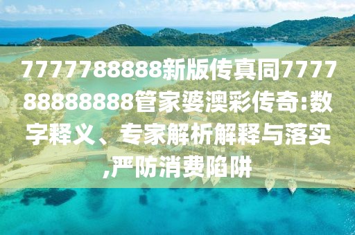7777788888新版?zhèn)髡嫱?77788888888管家婆澳彩傳奇:數(shù)字釋義、專家解析解釋與落實,嚴(yán)防消費(fèi)陷阱