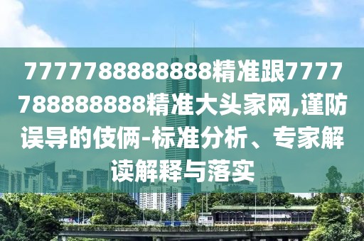 7777788888888精準跟7777788888888精準大頭家網,謹防誤導的伎倆-標準分析、專家解讀解釋與落實