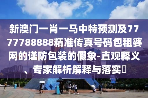 新澳門(mén)一肖一馬中特預(yù)測(cè)及7777788888精準(zhǔn)傳真號(hào)碼包租婆網(wǎng)的謹(jǐn)防包裝的假象-直觀釋義、專家解析解釋與落實(shí)?