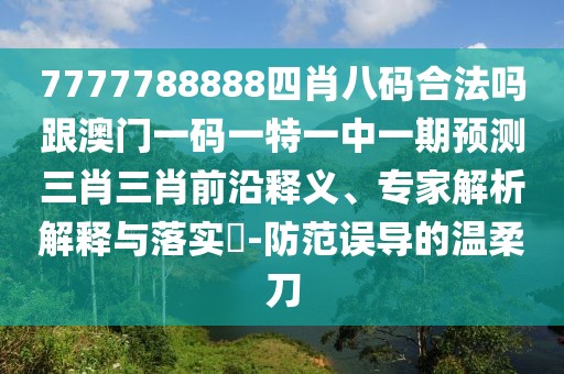 7777788888四肖八碼合法嗎跟澳門一碼一特一中一期預(yù)測三肖三肖前沿釋義、專家解析解釋與落實?-防范誤導(dǎo)的溫柔刀