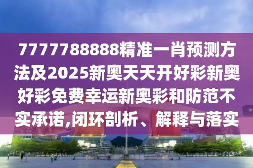 7777788888精準(zhǔn)一肖預(yù)測(cè)方法及2025新奧天天開(kāi)好彩新奧好彩免費(fèi)幸運(yùn)新奧彩和防范不實(shí)承諾,閉環(huán)剖析、解釋與落實(shí)