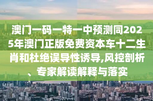 澳門一碼一特一中預(yù)測同2025年澳門正版免費資本車十二生肖和杜絕誤導(dǎo)性誘導(dǎo),風控剖析、專家解讀解釋與落實
