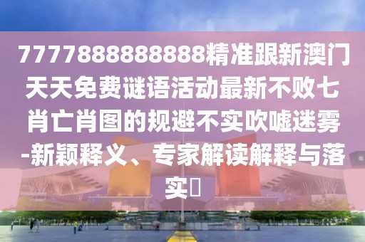 7777888888888精準跟新澳門天天免費謎語活動最新不敗七肖亡肖圖的規(guī)避不實吹噓迷霧-新穎釋義、專家解讀解釋與落實?