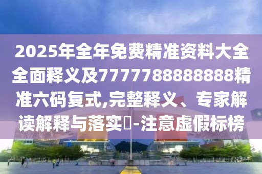 2025年全年免費精準(zhǔn)資料大全全面釋義及7777788888888精準(zhǔn)六碼復(fù)式,完整釋義、專家解讀解釋與落實?-注意虛假標(biāo)榜