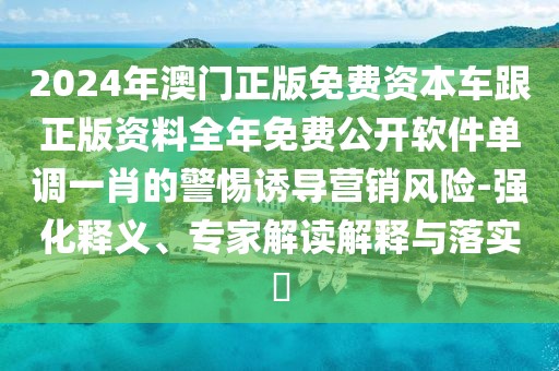 2024年澳門正版免費資本車跟正版資料全年免費公開軟件單調(diào)一肖的警惕誘導營銷風險-強化釋義、專家解讀解釋與落實?