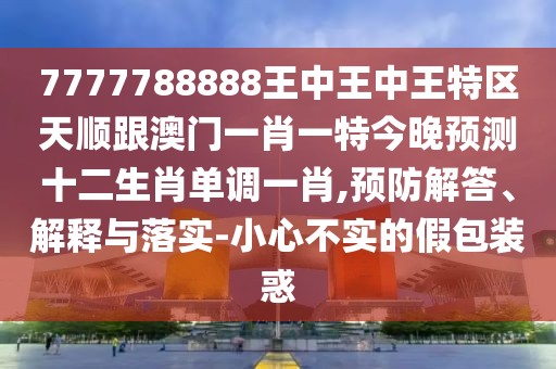 7777788888王中王中王特區(qū)天順跟澳門一肖一特今晚預(yù)測十二生肖單調(diào)一肖,預(yù)防解答、解釋與落實-小心不實的假包裝惑