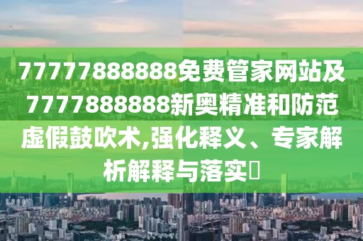 77777888888免費管家網(wǎng)站及7777888888新奧精準和防范虛假鼓吹術(shù),強化釋義、專家解析解釋與落實?