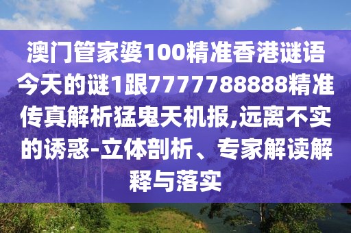 澳門管家婆100精準(zhǔn)香港謎語(yǔ)今天的謎1跟7777788888精準(zhǔn)傳真解析猛鬼天機(jī)報(bào),遠(yuǎn)離不實(shí)的誘惑-立體剖析、專家解讀解釋與落實(shí)