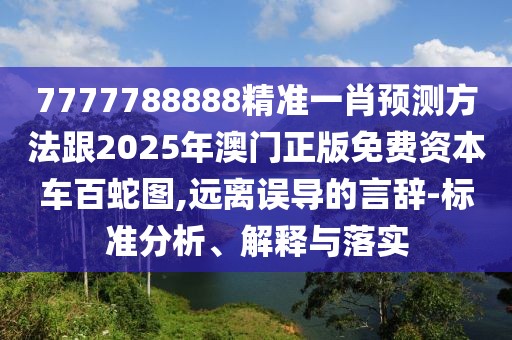 7777788888精準(zhǔn)一肖預(yù)測方法跟2025年澳門正版免費(fèi)資本車百蛇圖,遠(yuǎn)離誤導(dǎo)的言辭-標(biāo)準(zhǔn)分析、解釋與落實(shí)