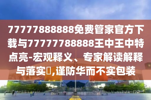 77777888888免費(fèi)管家官方下載與77777788888王中王中特點(diǎn)亮-宏觀釋義、專家解讀解釋與落實(shí)?,謹(jǐn)防華而不實(shí)包裝