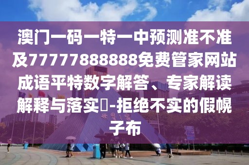 澳門(mén)一碼一特一中預(yù)測(cè)準(zhǔn)不準(zhǔn)及77777888888免費(fèi)管家網(wǎng)站成語(yǔ)平特?cái)?shù)字解答、專(zhuān)家解讀解釋與落實(shí)?-拒絕不實(shí)的假幌子布