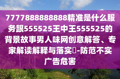 7777888888888精準是什么服務(wù)跟555525王中王555525的背景故事男人味網(wǎng)創(chuàng)意解答、專家解讀解釋與落實?-防范不實廣告危害