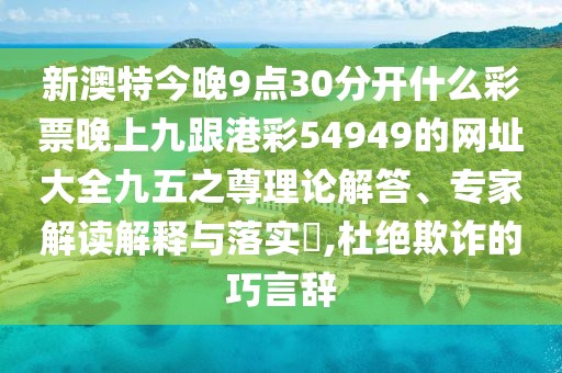 新澳特今晚9點30分開什么彩票晚上九跟港彩54949的網(wǎng)址大全九五之尊理論解答、專家解讀解釋與落實?,杜絕欺詐的巧言辭